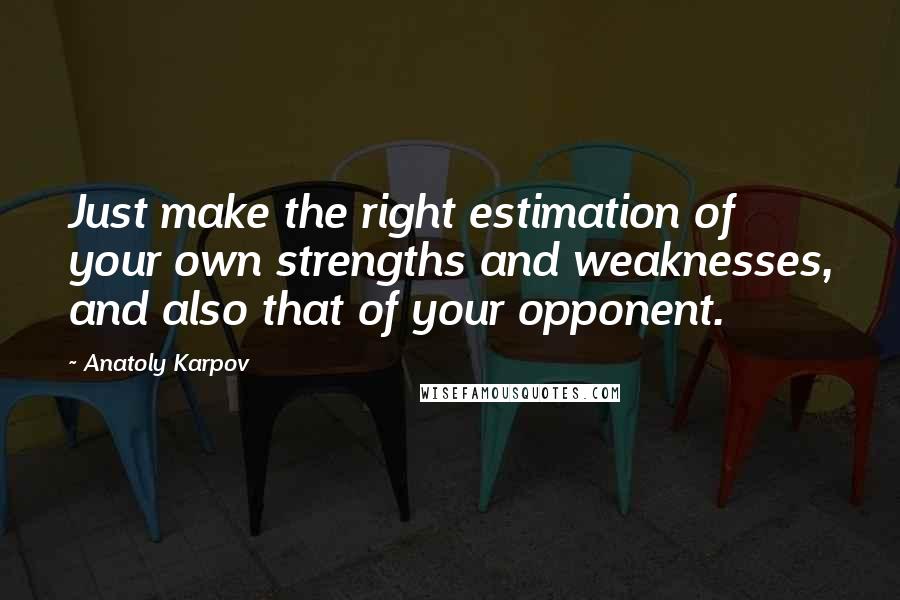 Anatoly Karpov Quotes: Just make the right estimation of your own strengths and weaknesses, and also that of your opponent.