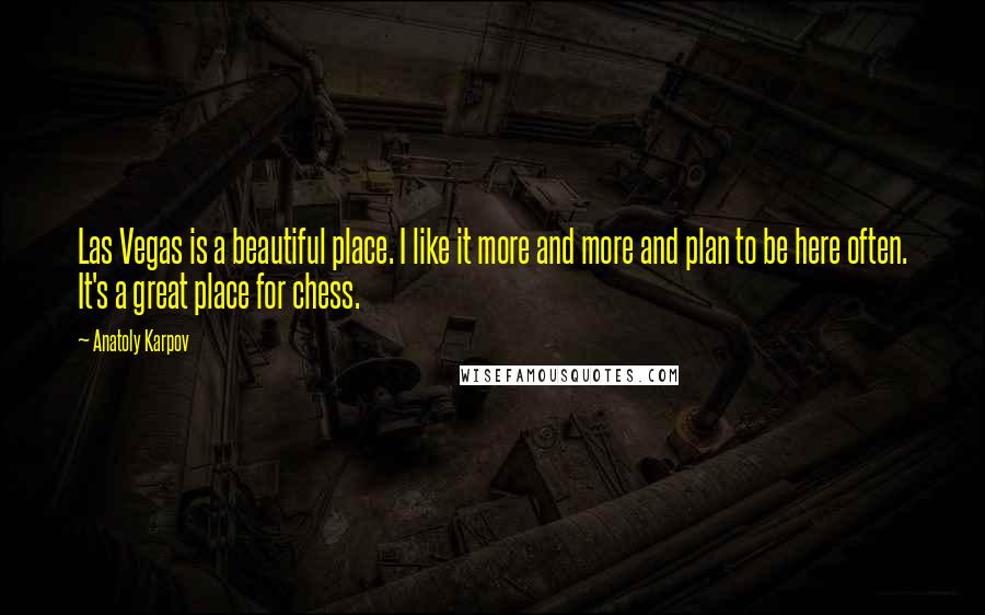 Anatoly Karpov Quotes: Las Vegas is a beautiful place. I like it more and more and plan to be here often. It's a great place for chess.