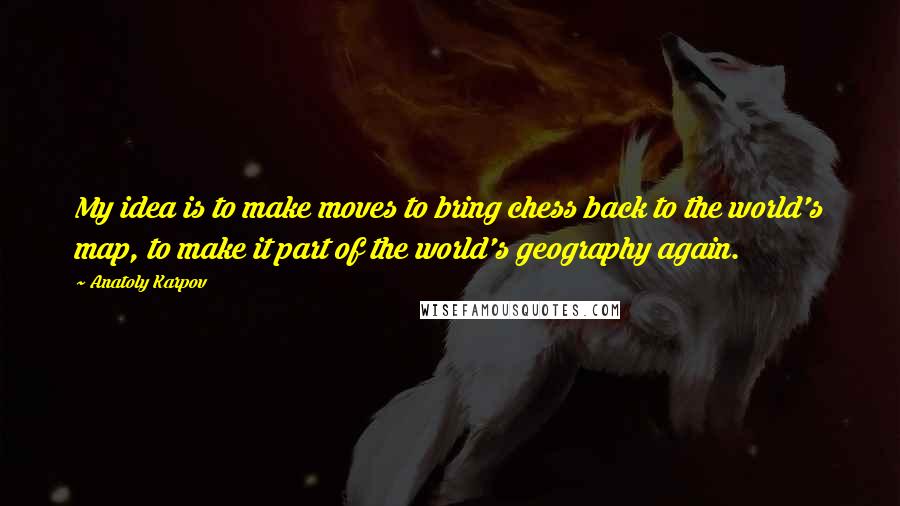 Anatoly Karpov Quotes: My idea is to make moves to bring chess back to the world's map, to make it part of the world's geography again.