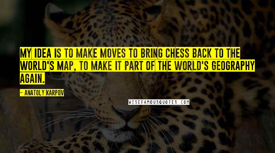 Anatoly Karpov Quotes: My idea is to make moves to bring chess back to the world's map, to make it part of the world's geography again.