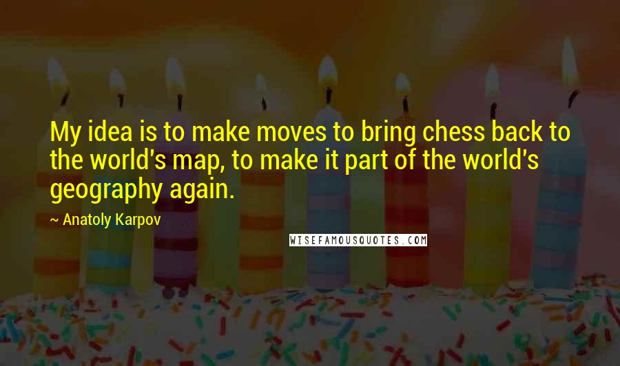 Anatoly Karpov Quotes: My idea is to make moves to bring chess back to the world's map, to make it part of the world's geography again.