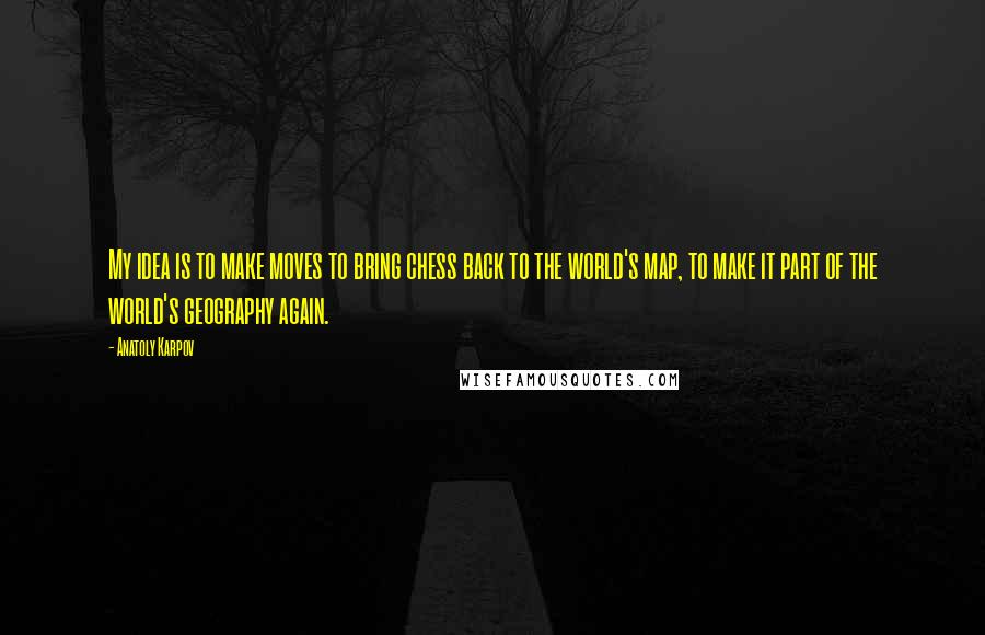 Anatoly Karpov Quotes: My idea is to make moves to bring chess back to the world's map, to make it part of the world's geography again.