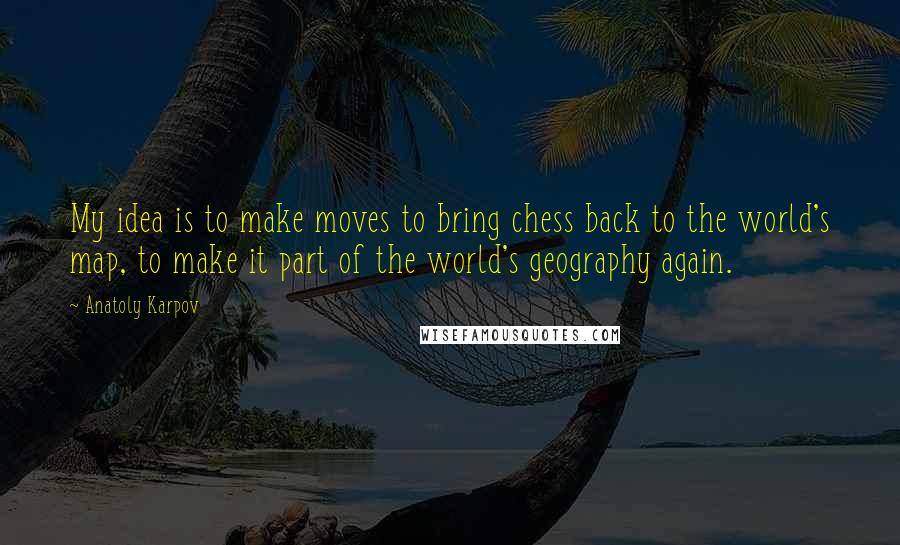 Anatoly Karpov Quotes: My idea is to make moves to bring chess back to the world's map, to make it part of the world's geography again.