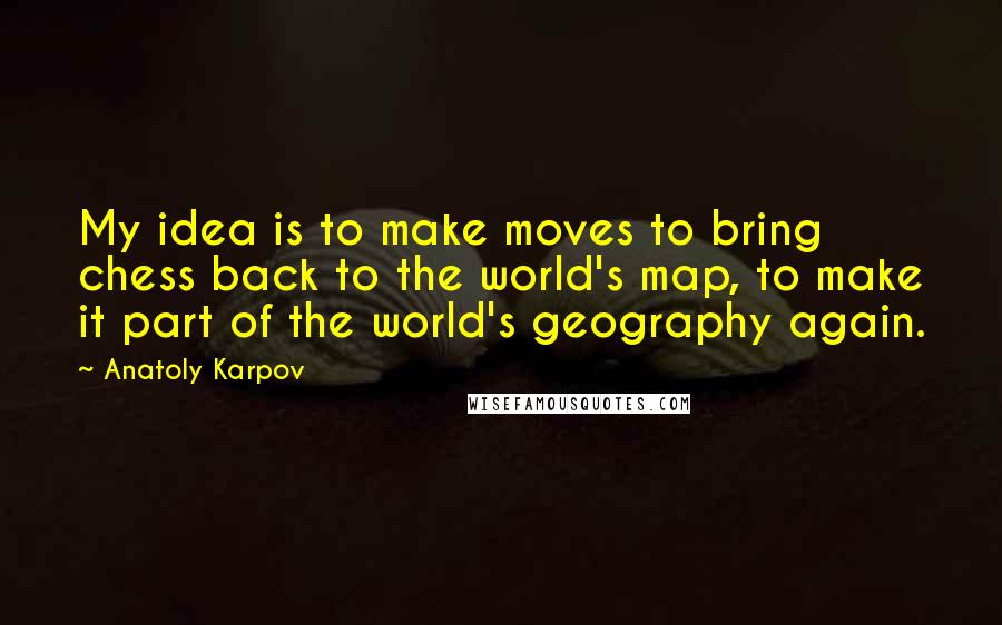 Anatoly Karpov Quotes: My idea is to make moves to bring chess back to the world's map, to make it part of the world's geography again.