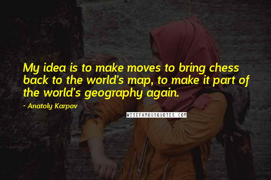 Anatoly Karpov Quotes: My idea is to make moves to bring chess back to the world's map, to make it part of the world's geography again.