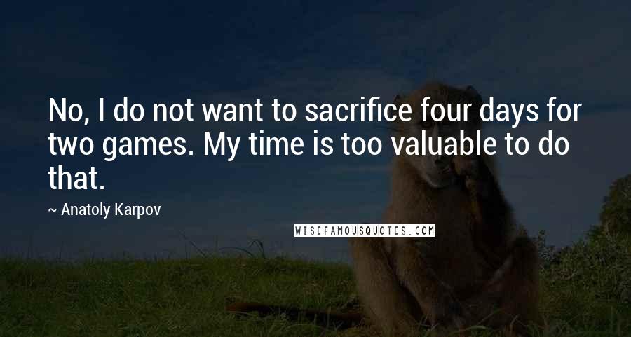 Anatoly Karpov Quotes: No, I do not want to sacrifice four days for two games. My time is too valuable to do that.