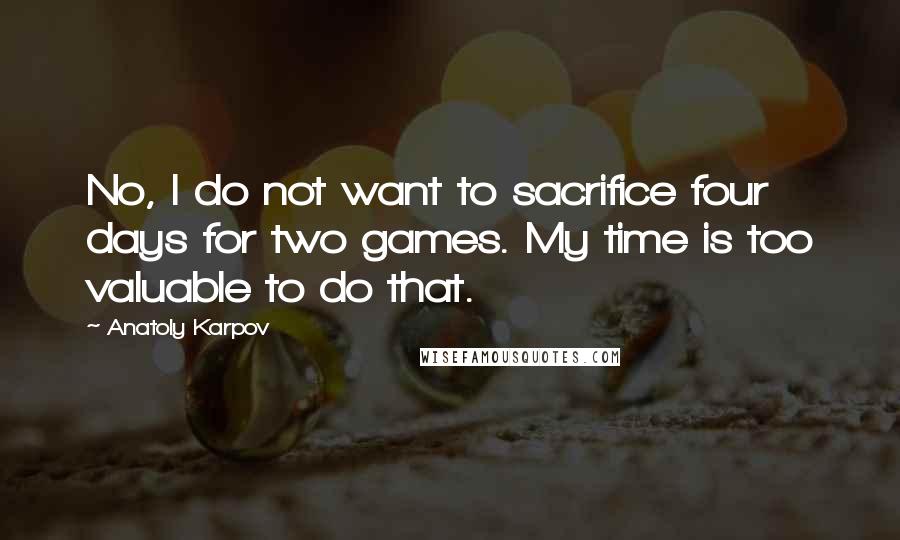 Anatoly Karpov Quotes: No, I do not want to sacrifice four days for two games. My time is too valuable to do that.