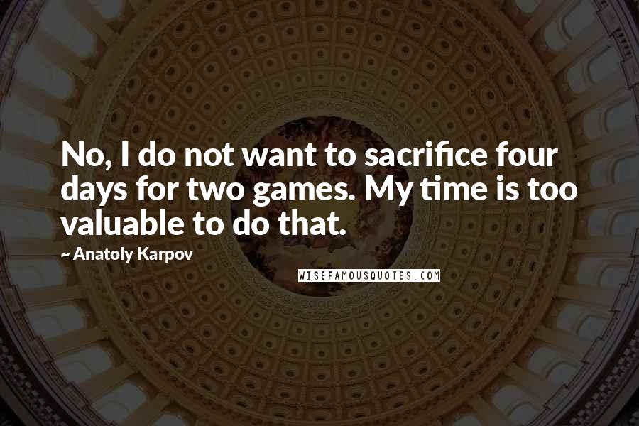 Anatoly Karpov Quotes: No, I do not want to sacrifice four days for two games. My time is too valuable to do that.