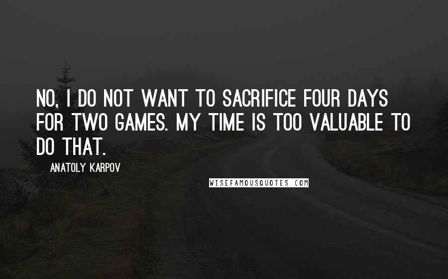 Anatoly Karpov Quotes: No, I do not want to sacrifice four days for two games. My time is too valuable to do that.