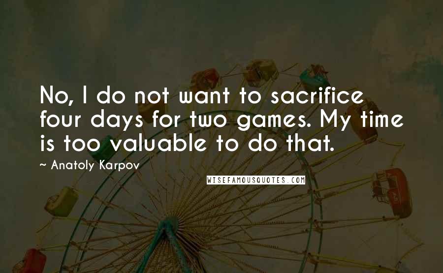 Anatoly Karpov Quotes: No, I do not want to sacrifice four days for two games. My time is too valuable to do that.