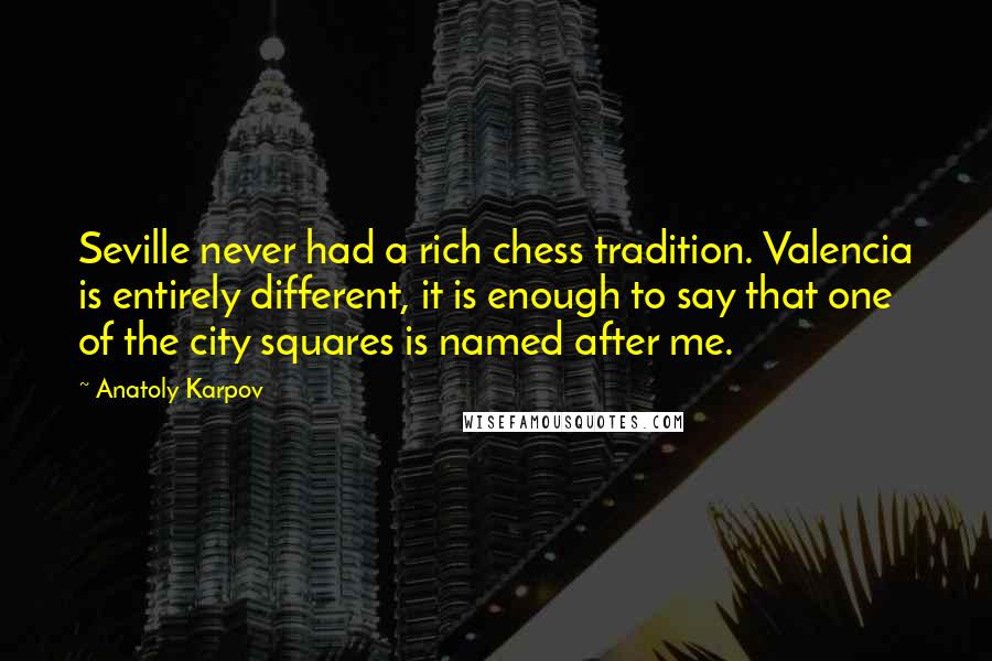 Anatoly Karpov Quotes: Seville never had a rich chess tradition. Valencia is entirely different, it is enough to say that one of the city squares is named after me.