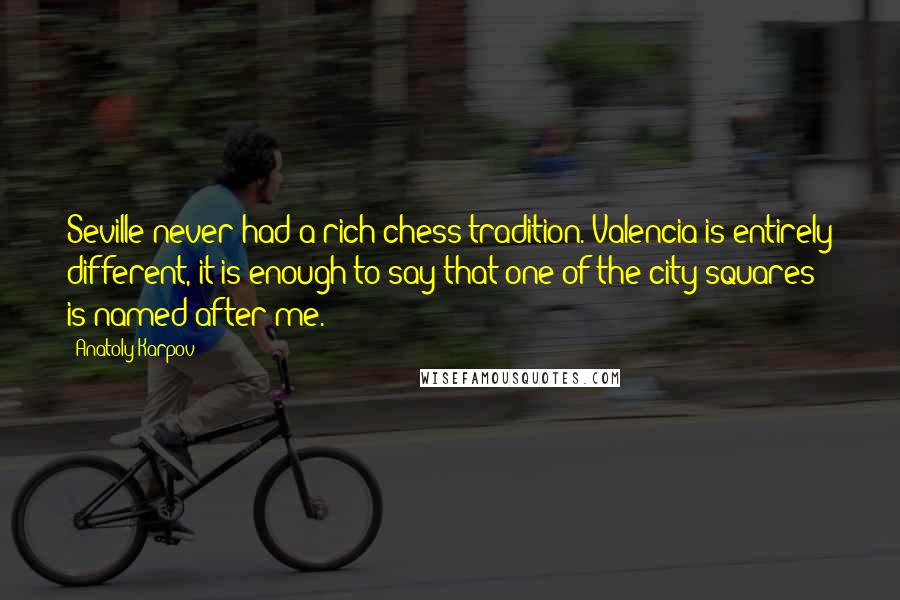 Anatoly Karpov Quotes: Seville never had a rich chess tradition. Valencia is entirely different, it is enough to say that one of the city squares is named after me.