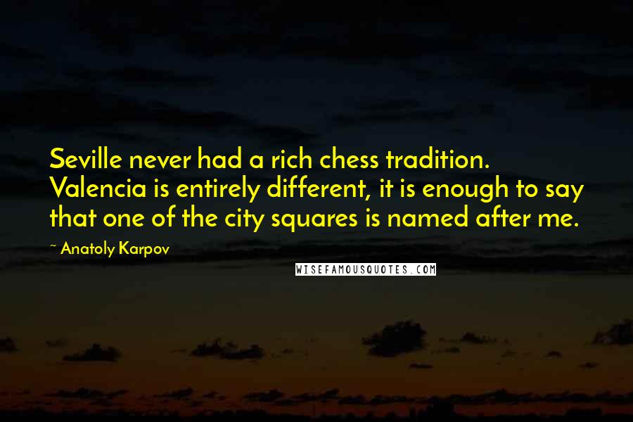 Anatoly Karpov Quotes: Seville never had a rich chess tradition. Valencia is entirely different, it is enough to say that one of the city squares is named after me.