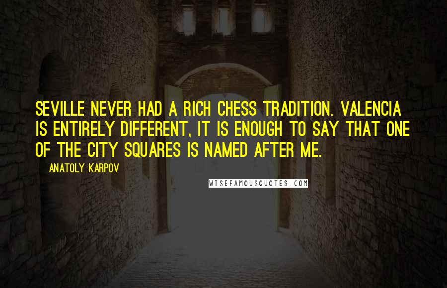 Anatoly Karpov Quotes: Seville never had a rich chess tradition. Valencia is entirely different, it is enough to say that one of the city squares is named after me.