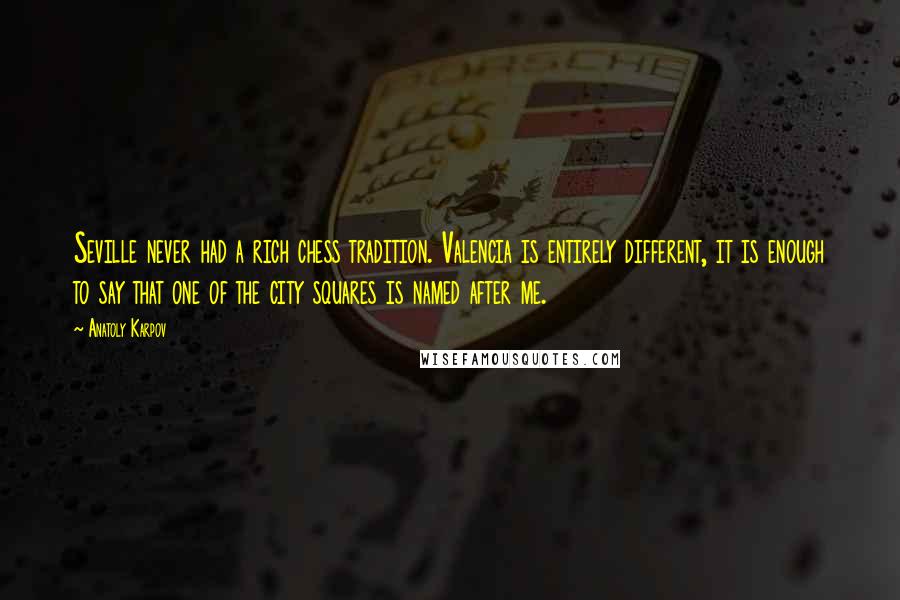 Anatoly Karpov Quotes: Seville never had a rich chess tradition. Valencia is entirely different, it is enough to say that one of the city squares is named after me.