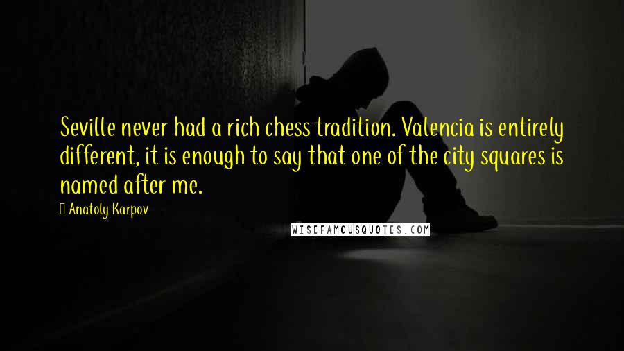 Anatoly Karpov Quotes: Seville never had a rich chess tradition. Valencia is entirely different, it is enough to say that one of the city squares is named after me.