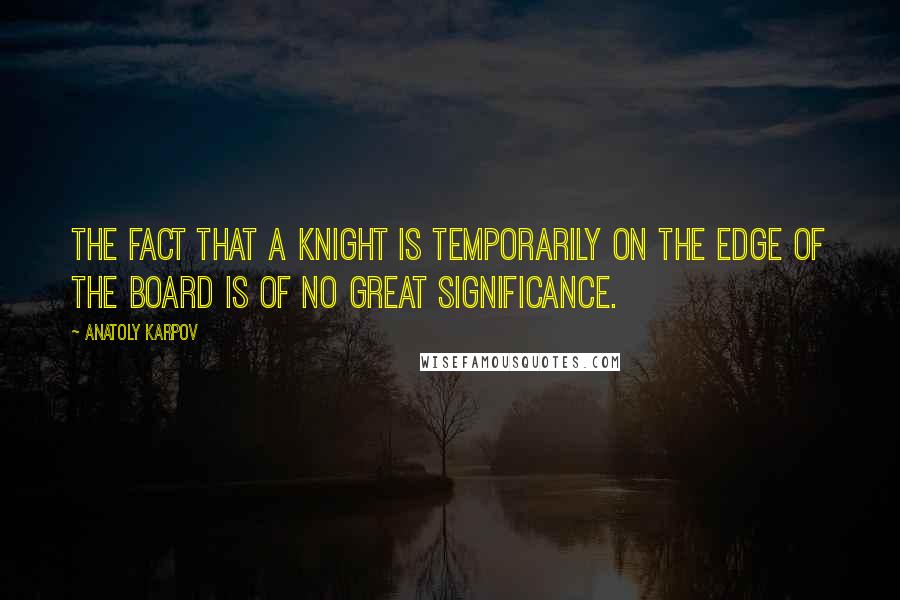 Anatoly Karpov Quotes: The fact that a knight is temporarily on the edge of the board is of no great significance.