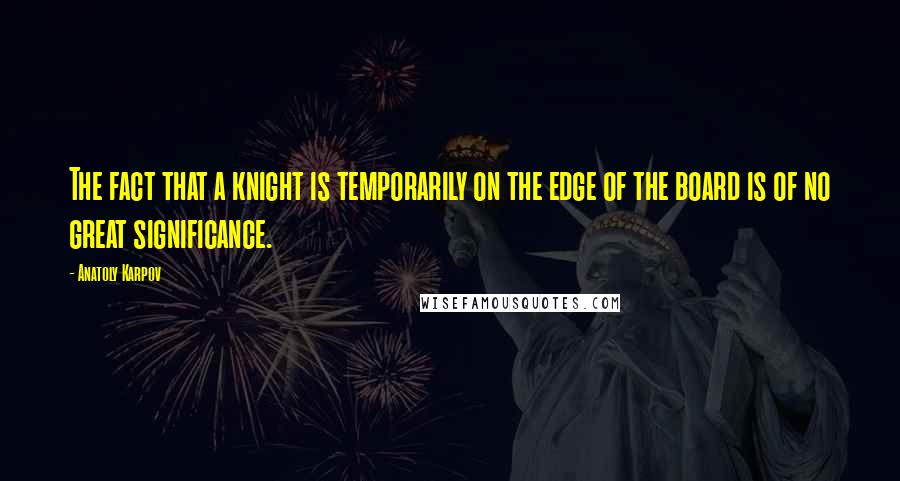 Anatoly Karpov Quotes: The fact that a knight is temporarily on the edge of the board is of no great significance.