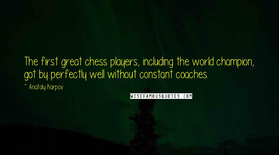 Anatoly Karpov Quotes: The first great chess players, including the world champion, got by perfectly well without constant coaches.