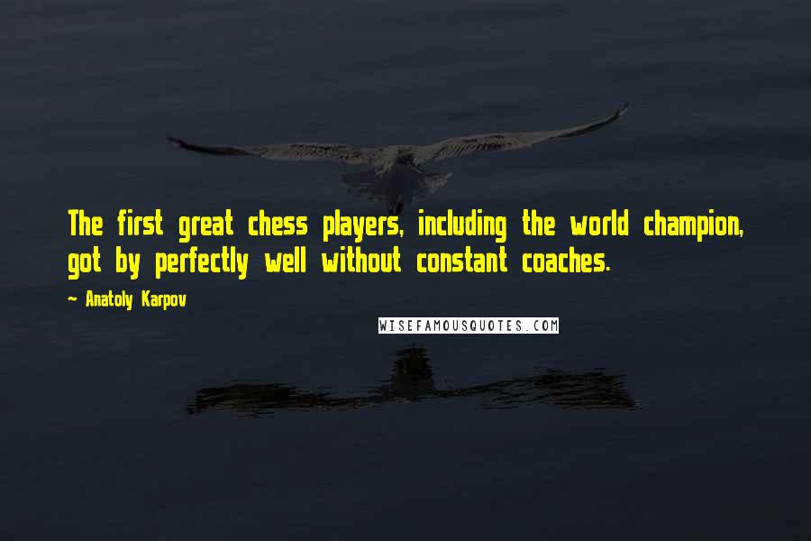 Anatoly Karpov Quotes: The first great chess players, including the world champion, got by perfectly well without constant coaches.