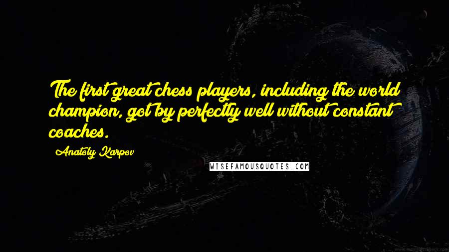 Anatoly Karpov Quotes: The first great chess players, including the world champion, got by perfectly well without constant coaches.