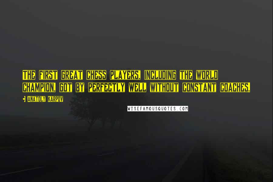 Anatoly Karpov Quotes: The first great chess players, including the world champion, got by perfectly well without constant coaches.