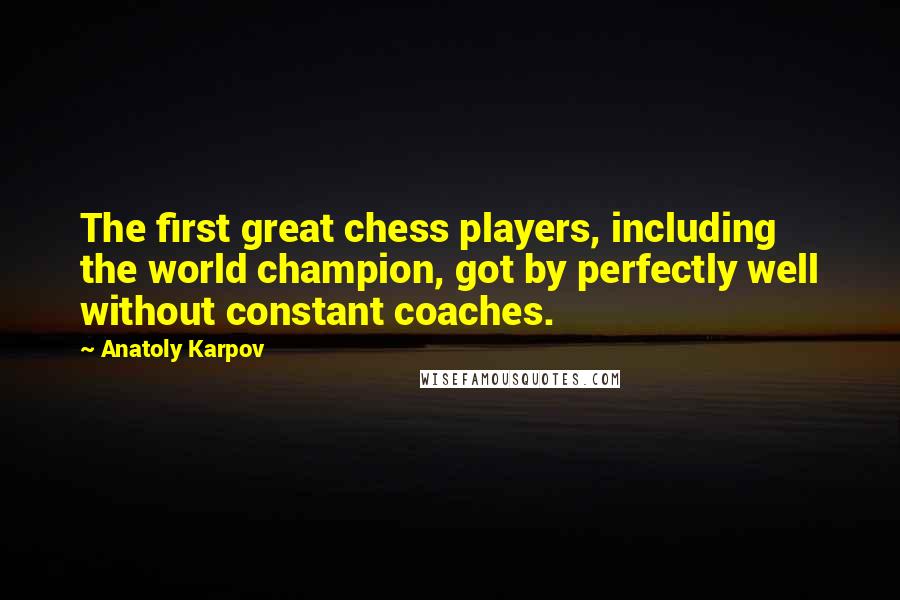 Anatoly Karpov Quotes: The first great chess players, including the world champion, got by perfectly well without constant coaches.