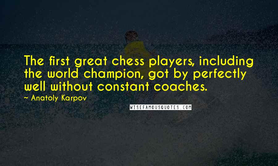 Anatoly Karpov Quotes: The first great chess players, including the world champion, got by perfectly well without constant coaches.