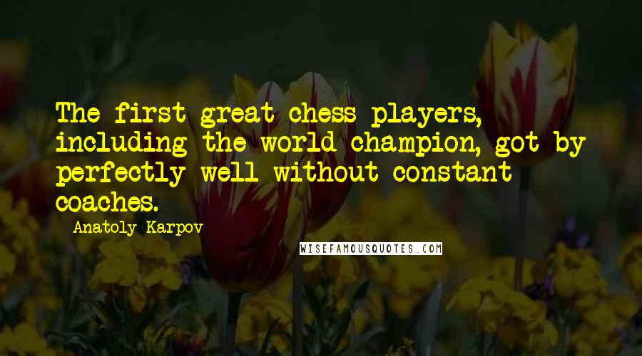 Anatoly Karpov Quotes: The first great chess players, including the world champion, got by perfectly well without constant coaches.