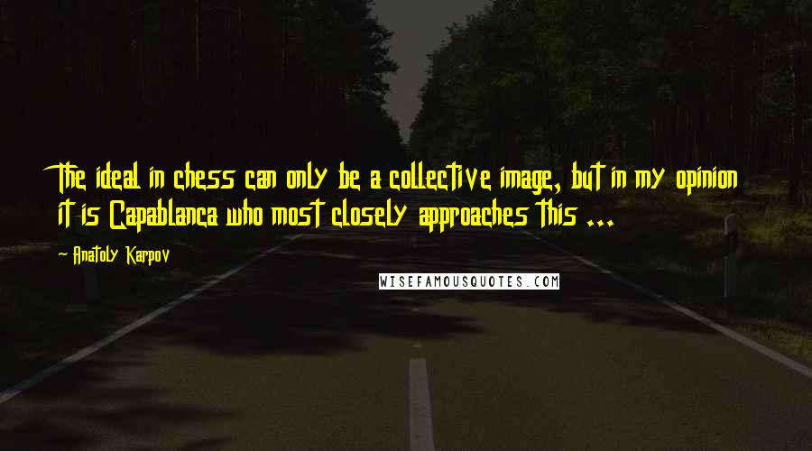 Anatoly Karpov Quotes: The ideal in chess can only be a collective image, but in my opinion it is Capablanca who most closely approaches this ...