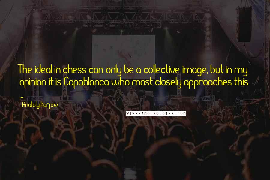 Anatoly Karpov Quotes: The ideal in chess can only be a collective image, but in my opinion it is Capablanca who most closely approaches this ...