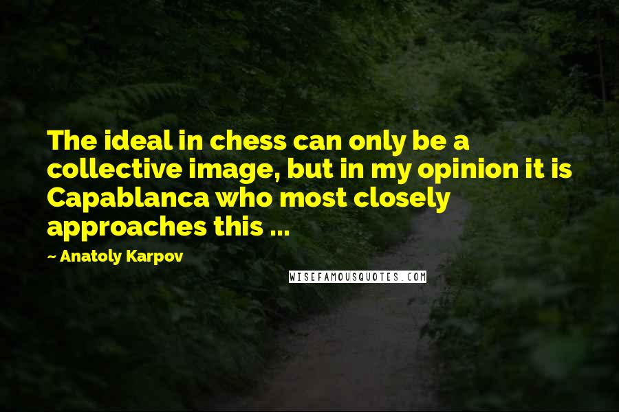 Anatoly Karpov Quotes: The ideal in chess can only be a collective image, but in my opinion it is Capablanca who most closely approaches this ...