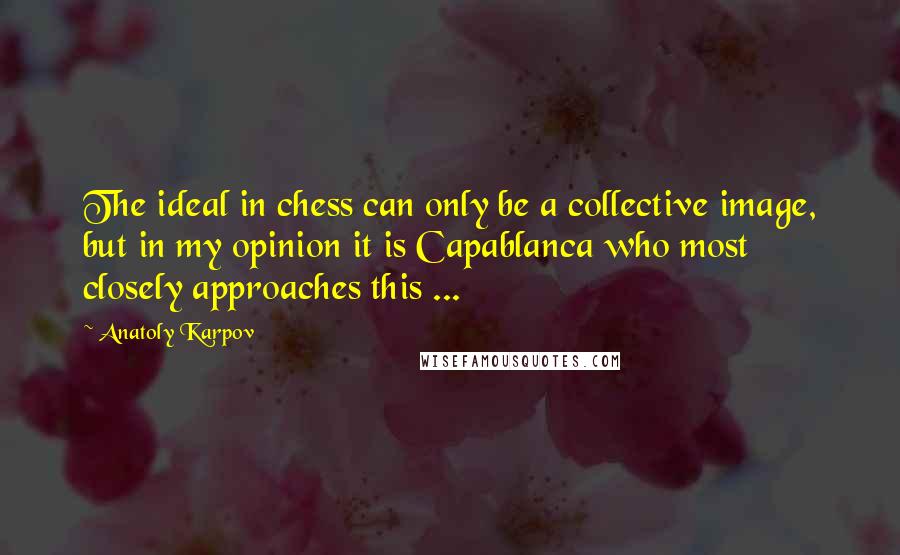 Anatoly Karpov Quotes: The ideal in chess can only be a collective image, but in my opinion it is Capablanca who most closely approaches this ...