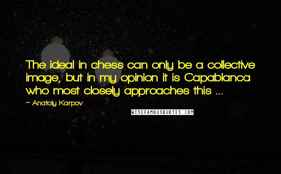 Anatoly Karpov Quotes: The ideal in chess can only be a collective image, but in my opinion it is Capablanca who most closely approaches this ...