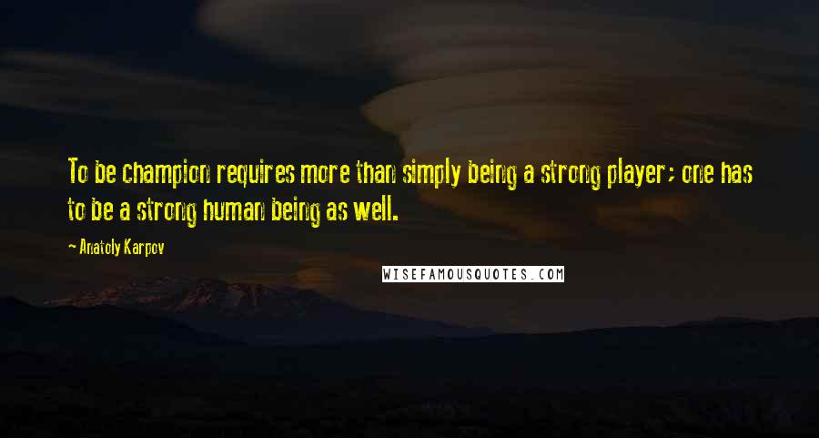 Anatoly Karpov Quotes: To be champion requires more than simply being a strong player; one has to be a strong human being as well.