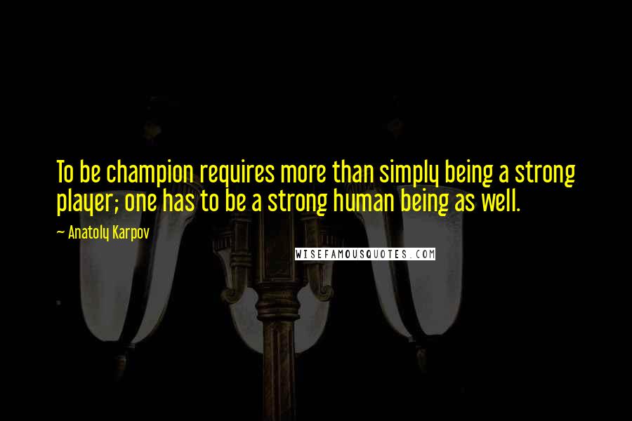 Anatoly Karpov Quotes: To be champion requires more than simply being a strong player; one has to be a strong human being as well.