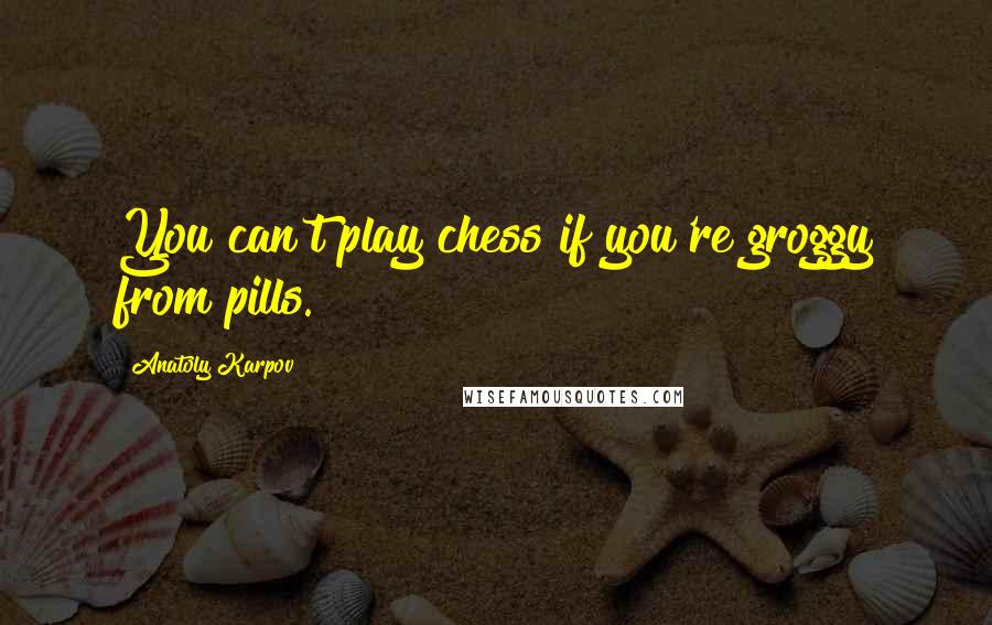 Anatoly Karpov Quotes: You can't play chess if you're groggy from pills.
