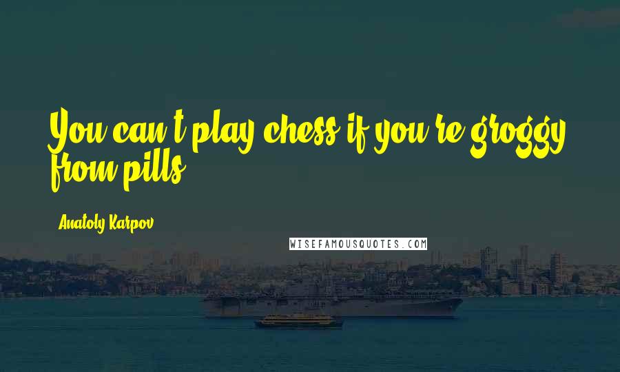 Anatoly Karpov Quotes: You can't play chess if you're groggy from pills.