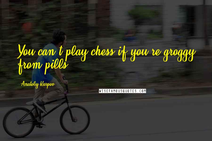 Anatoly Karpov Quotes: You can't play chess if you're groggy from pills.