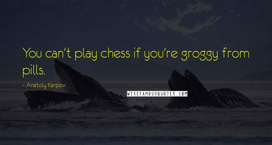 Anatoly Karpov Quotes: You can't play chess if you're groggy from pills.