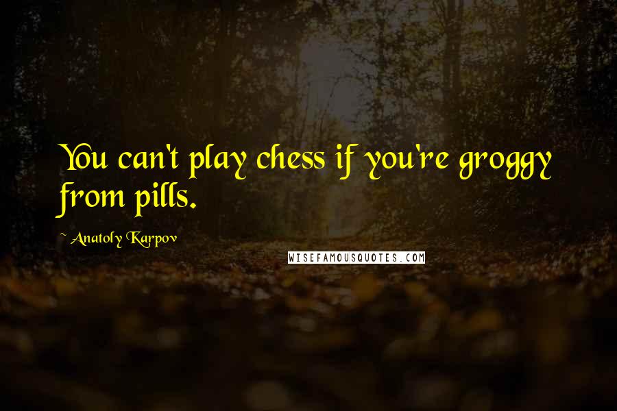 Anatoly Karpov Quotes: You can't play chess if you're groggy from pills.