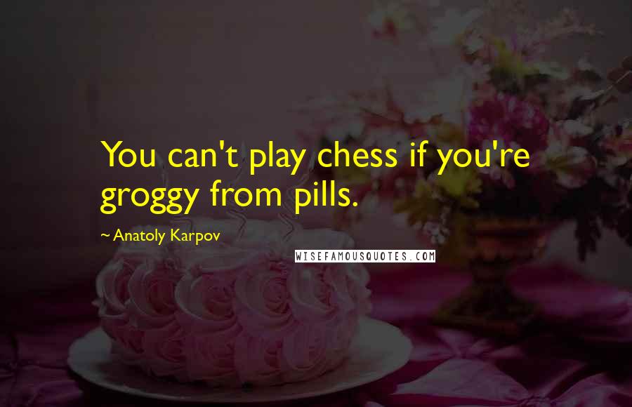 Anatoly Karpov Quotes: You can't play chess if you're groggy from pills.