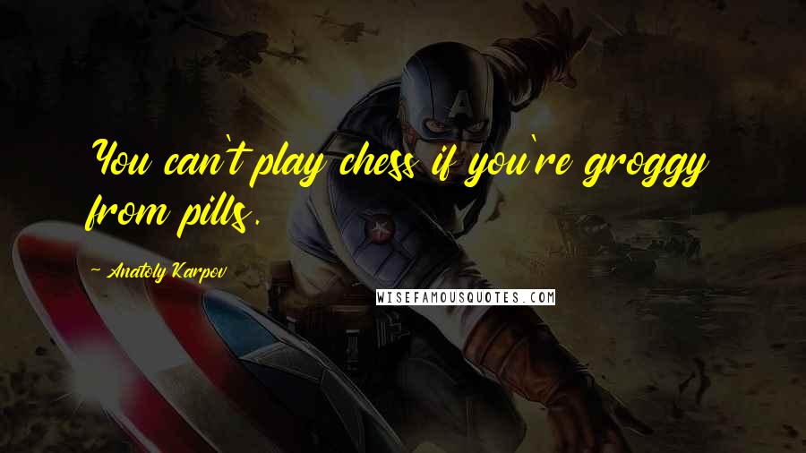 Anatoly Karpov Quotes: You can't play chess if you're groggy from pills.