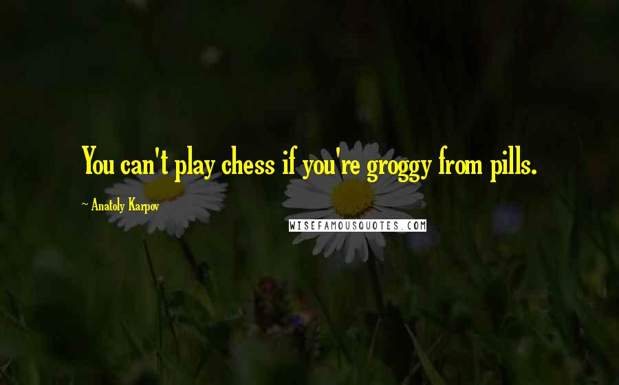 Anatoly Karpov Quotes: You can't play chess if you're groggy from pills.