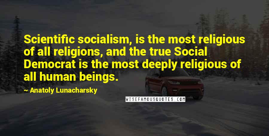 Anatoly Lunacharsky Quotes: Scientific socialism, is the most religious of all religions, and the true Social Democrat is the most deeply religious of all human beings.