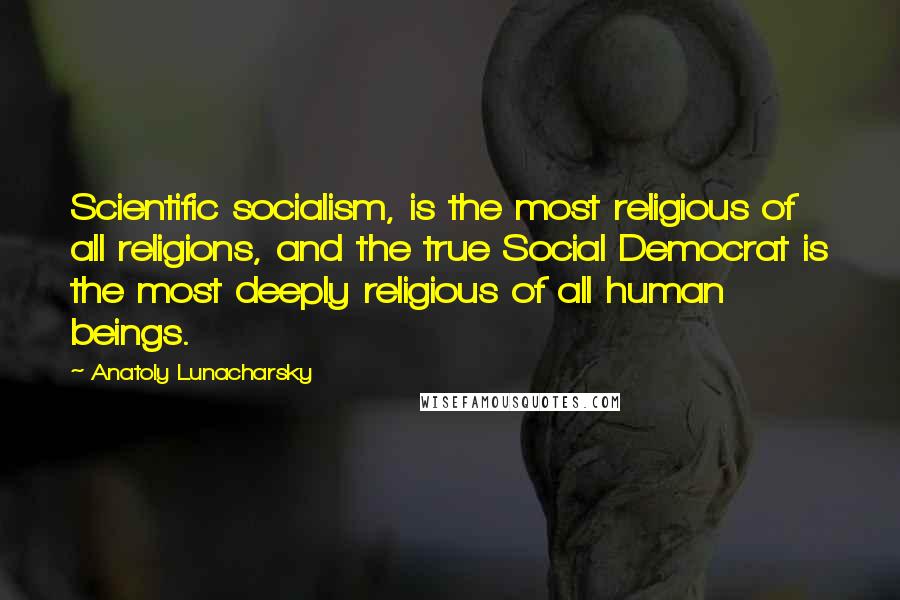 Anatoly Lunacharsky Quotes: Scientific socialism, is the most religious of all religions, and the true Social Democrat is the most deeply religious of all human beings.