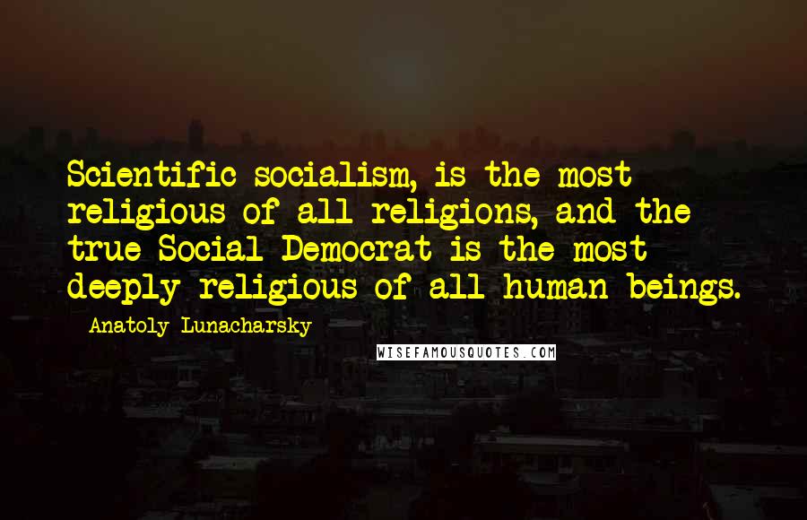 Anatoly Lunacharsky Quotes: Scientific socialism, is the most religious of all religions, and the true Social Democrat is the most deeply religious of all human beings.