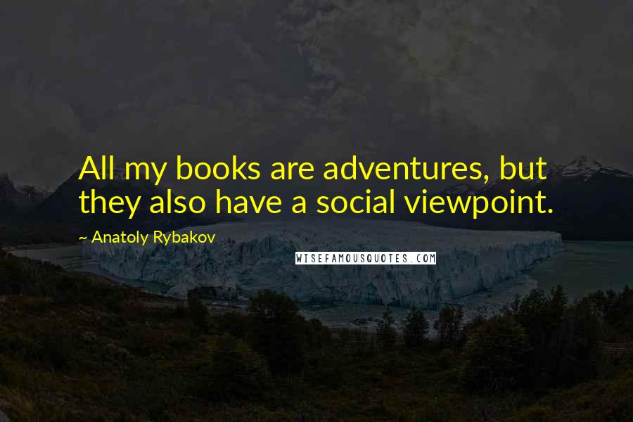 Anatoly Rybakov Quotes: All my books are adventures, but they also have a social viewpoint.