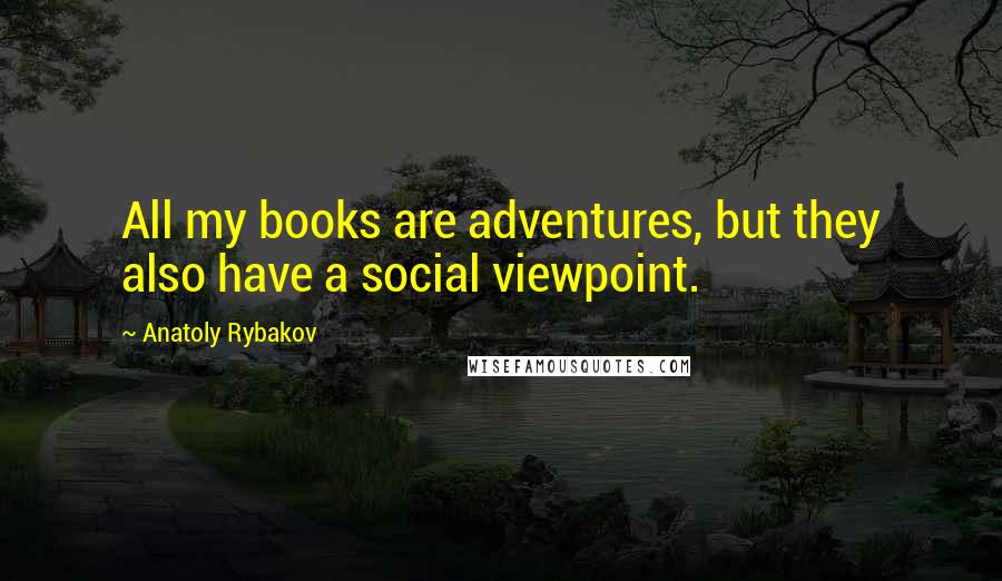Anatoly Rybakov Quotes: All my books are adventures, but they also have a social viewpoint.