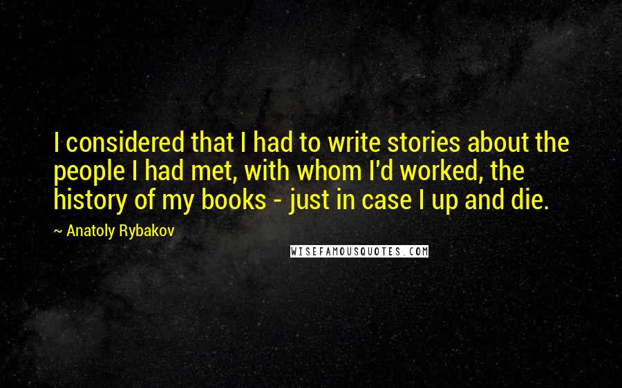 Anatoly Rybakov Quotes: I considered that I had to write stories about the people I had met, with whom I'd worked, the history of my books - just in case I up and die.